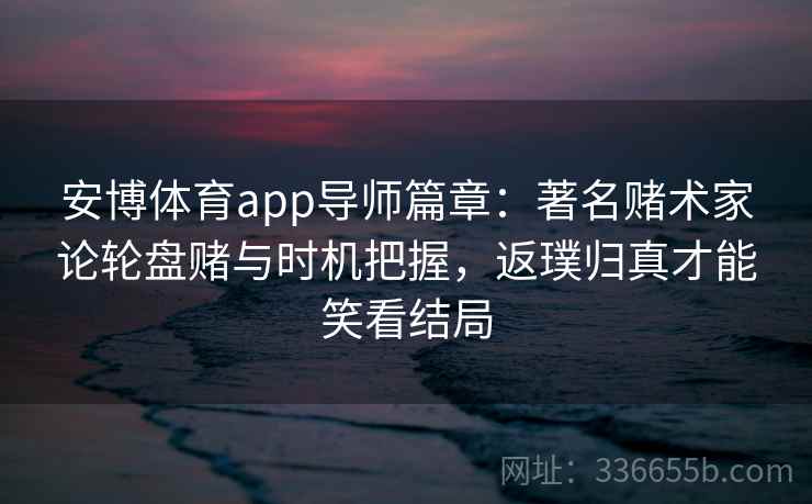 安博体育app导师篇章：著名赌术家论轮盘赌与时机把握，返璞归真才能笑看结局