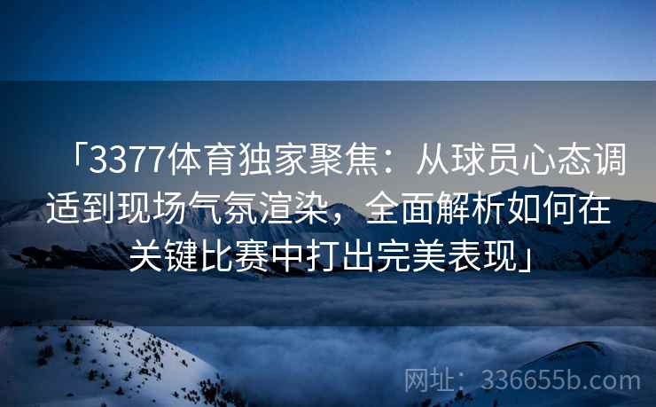「3377体育独家聚焦：从球员心态调适到现场气氛渲染，全面解析如何在关键比赛中打出完美表现」