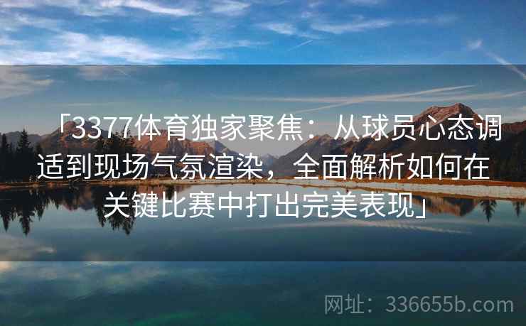 「3377体育独家聚焦：从球员心态调适到现场气氛渲染，全面解析如何在关键比赛中打出完美表现」