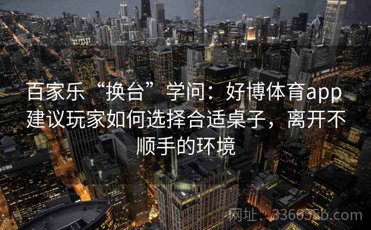 百家乐“换台”学问：好博体育app 建议玩家如何选择合适桌子，离开不顺手的环境