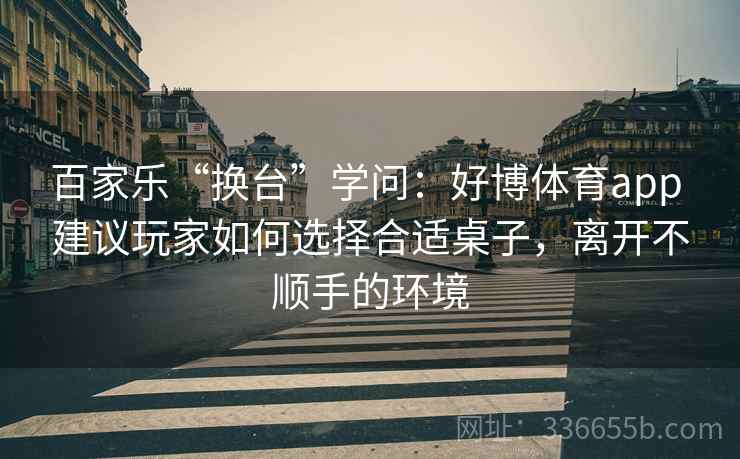 百家乐“换台”学问：好博体育app 建议玩家如何选择合适桌子，离开不顺手的环境