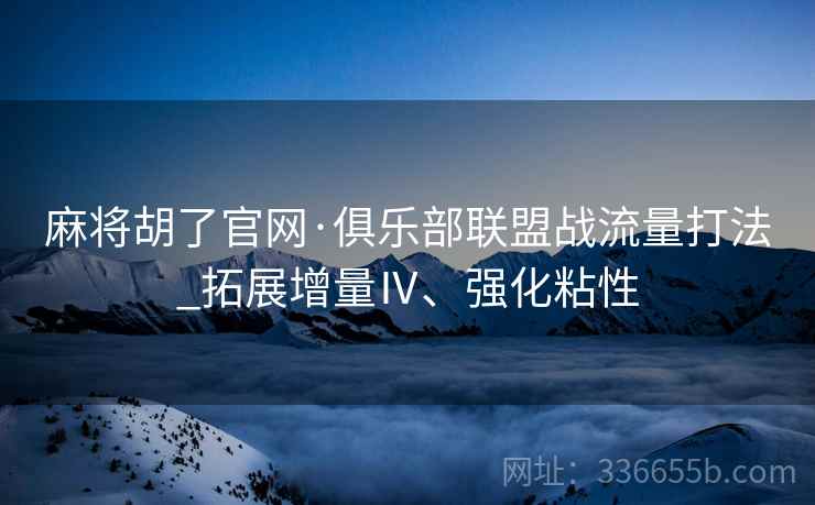 麻将胡了官网·俱乐部联盟战流量打法_拓展增量Ⅳ、强化粘性