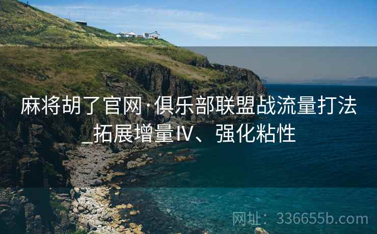 麻将胡了官网·俱乐部联盟战流量打法_拓展增量Ⅳ、强化粘性
