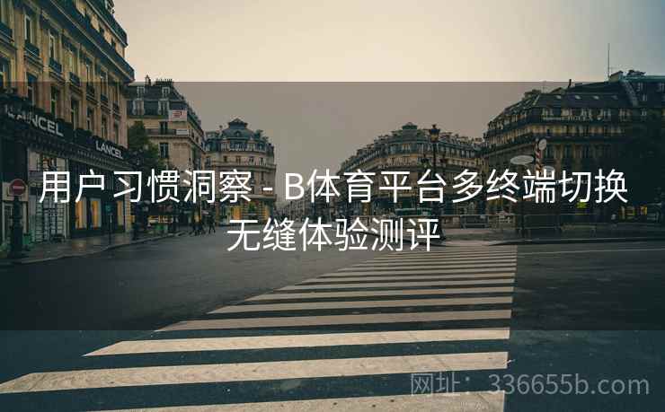 用户习惯洞察 - B体育平台多终端切换无缝体验测评