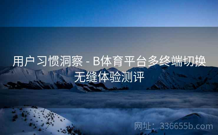 用户习惯洞察 - B体育平台多终端切换无缝体验测评