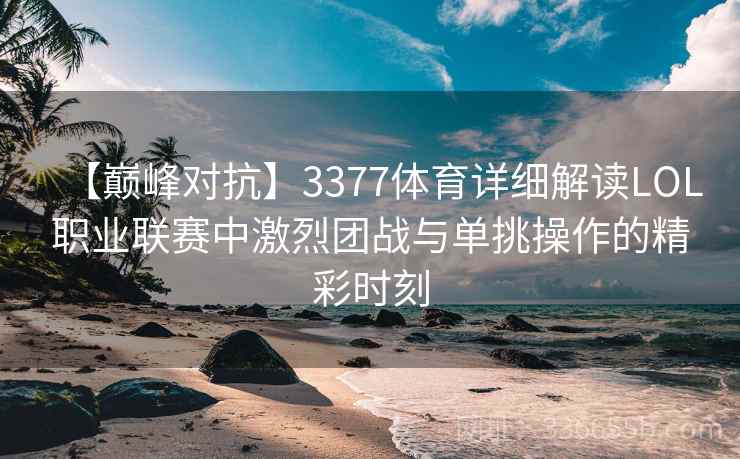 【巅峰对抗】3377体育详细解读LOL职业联赛中激烈团战与单挑操作的精彩时刻
