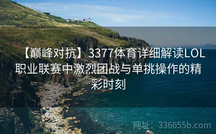 【巅峰对抗】3377体育详细解读LOL职业联赛中激烈团战与单挑操作的精彩时刻