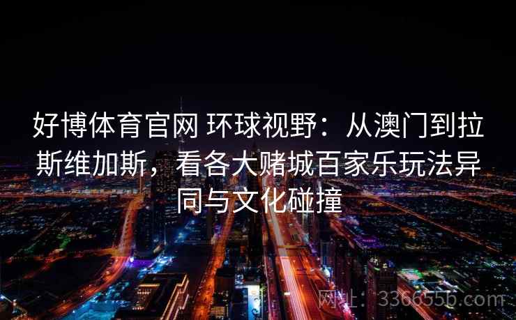 好博体育官网 环球视野：从澳门到拉斯维加斯，看各大赌城百家乐玩法异同与文化碰撞