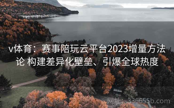 v体育：赛事陪玩云平台2023增量方法论 构建差异化壁垒、引爆全球热度