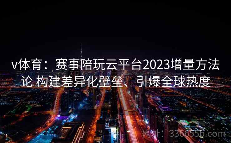 v体育：赛事陪玩云平台2023增量方法论 构建差异化壁垒、引爆全球热度