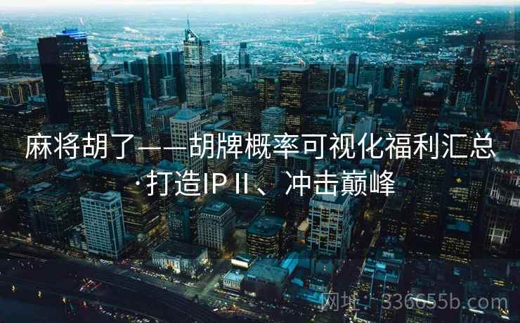 麻将胡了——胡牌概率可视化福利汇总·打造IPⅡ、冲击巅峰