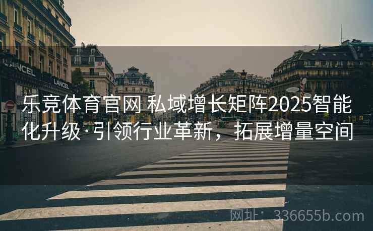 乐竞体育官网 私域增长矩阵2025智能化升级·引领行业革新，拓展增量空间