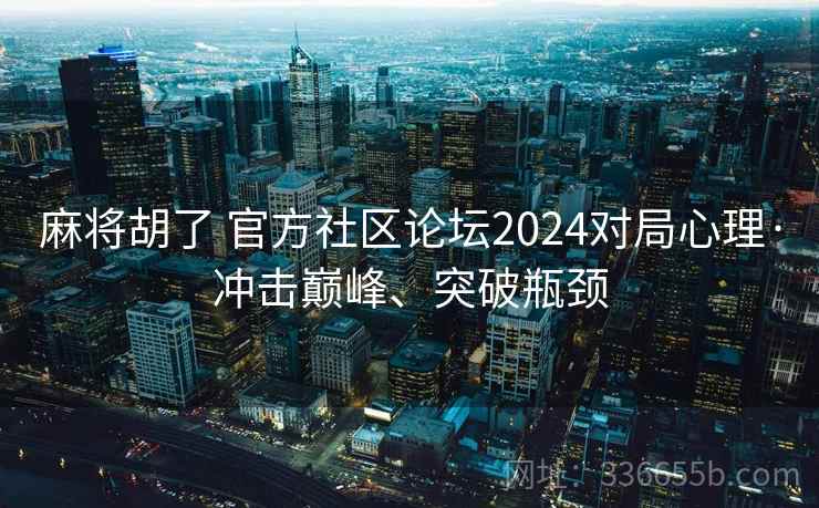 麻将胡了 官方社区论坛2024对局心理·冲击巅峰、突破瓶颈