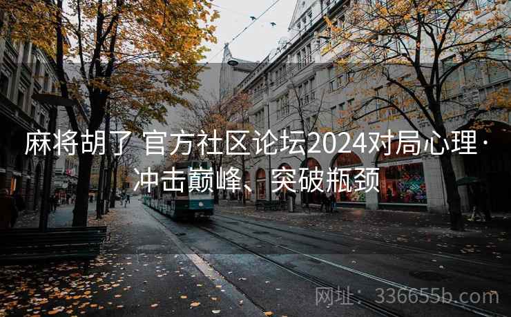 麻将胡了 官方社区论坛2024对局心理·冲击巅峰、突破瓶颈