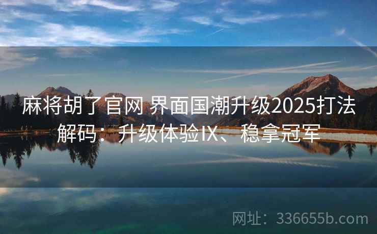 麻将胡了官网 界面国潮升级2025打法解码：升级体验Ⅸ、稳拿冠军