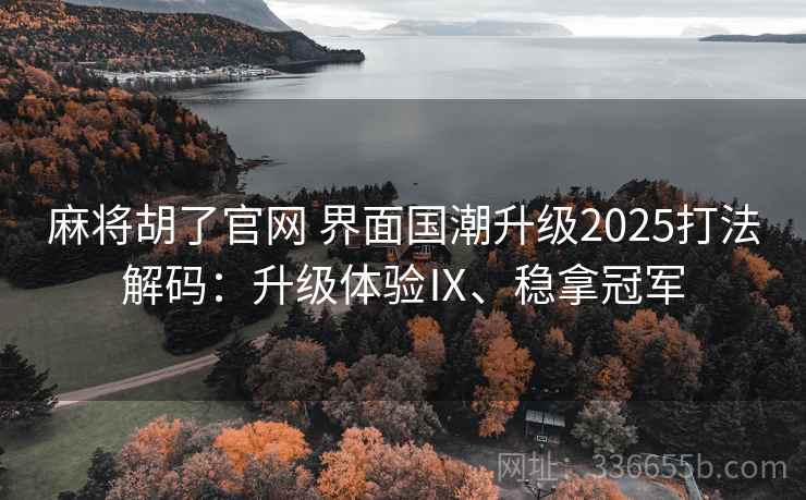 麻将胡了官网 界面国潮升级2025打法解码：升级体验Ⅸ、稳拿冠军
