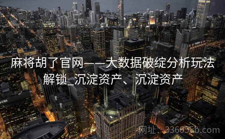 麻将胡了官网——大数据破绽分析玩法解锁_沉淀资产、沉淀资产