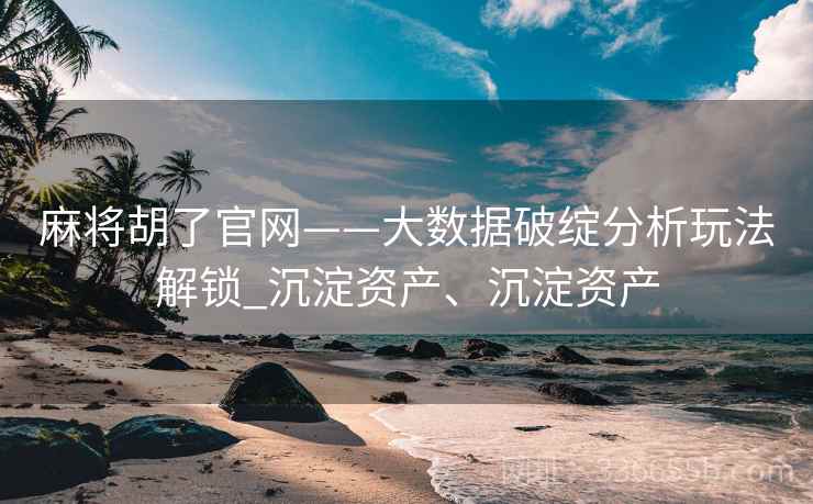 麻将胡了官网——大数据破绽分析玩法解锁_沉淀资产、沉淀资产