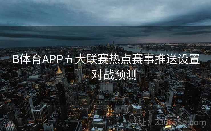 B体育APP五大联赛热点赛事推送设置｜对战预测