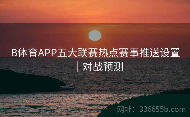 B体育APP五大联赛热点赛事推送设置｜对战预测