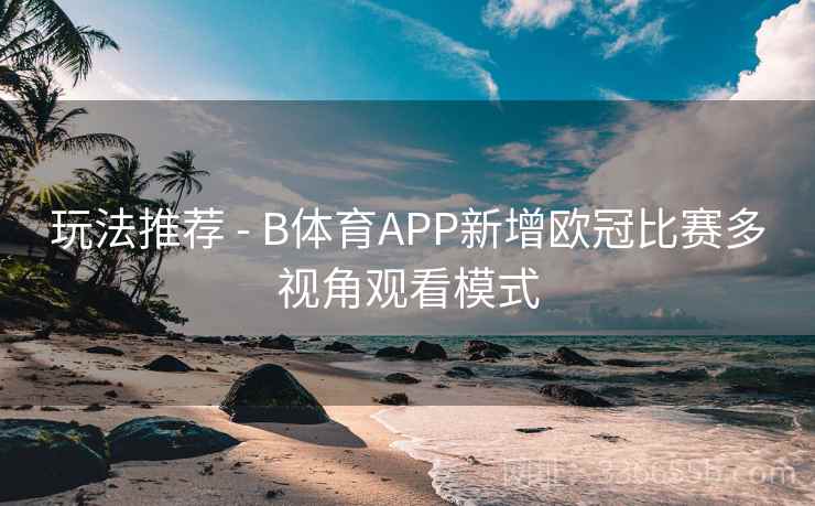 玩法推荐 - B体育APP新增欧冠比赛多视角观看模式