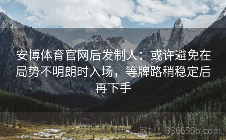 安博体育官网后发制人：或许避免在局势不明朗时入场，等牌路稍稳定后再下手
