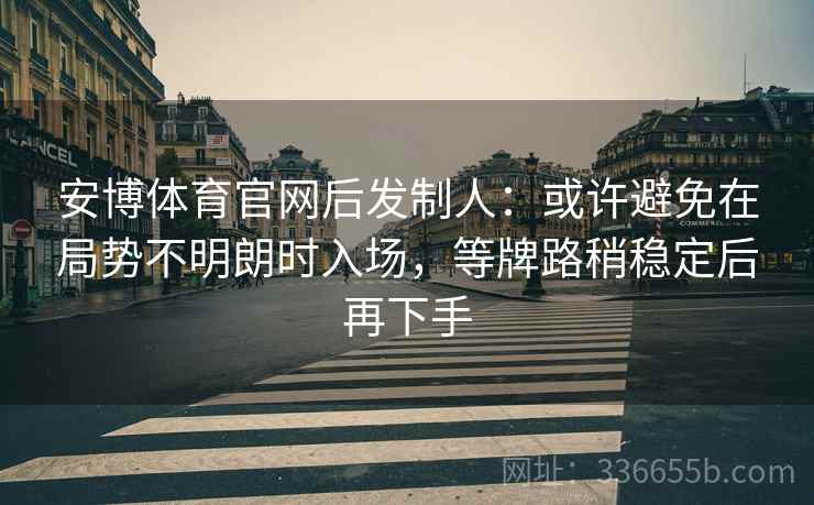 安博体育官网后发制人：或许避免在局势不明朗时入场，等牌路稍稳定后再下手