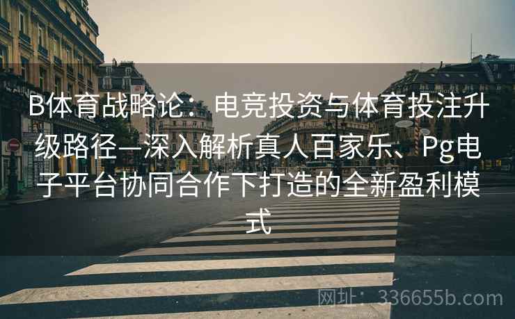 B体育战略论：电竞投资与体育投注升级路径—深入解析真人百家乐、Pg电子平台协同合作下打造的全新盈利模式
