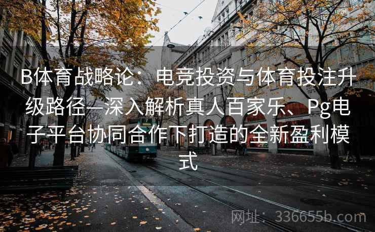 B体育战略论：电竞投资与体育投注升级路径—深入解析真人百家乐、Pg电子平台协同合作下打造的全新盈利模式