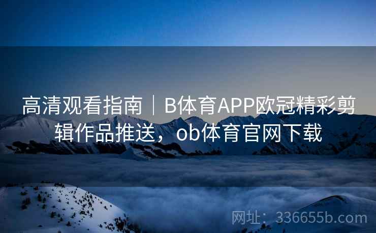 高清观看指南｜B体育APP欧冠精彩剪辑作品推送，ob体育官网下载
