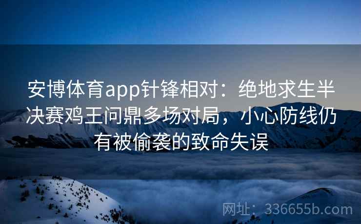 安博体育app针锋相对：绝地求生半决赛鸡王问鼎多场对局，小心防线仍有被偷袭的致命失误
