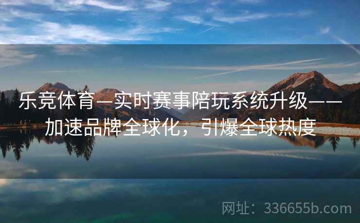 乐竞体育—实时赛事陪玩系统升级——加速品牌全球化，引爆全球热度