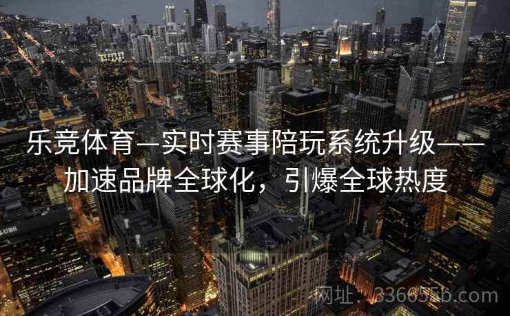 乐竞体育—实时赛事陪玩系统升级——加速品牌全球化，引爆全球热度