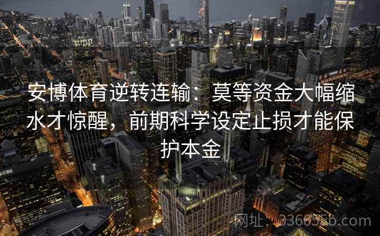 安博体育逆转连输：莫等资金大幅缩水才惊醒，前期科学设定止损才能保护本金