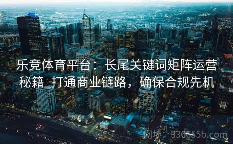 乐竞体育平台：长尾关键词矩阵运营秘籍_打通商业链路，确保合规先机