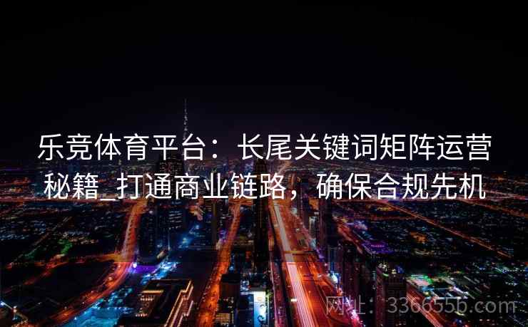 乐竞体育平台：长尾关键词矩阵运营秘籍_打通商业链路，确保合规先机