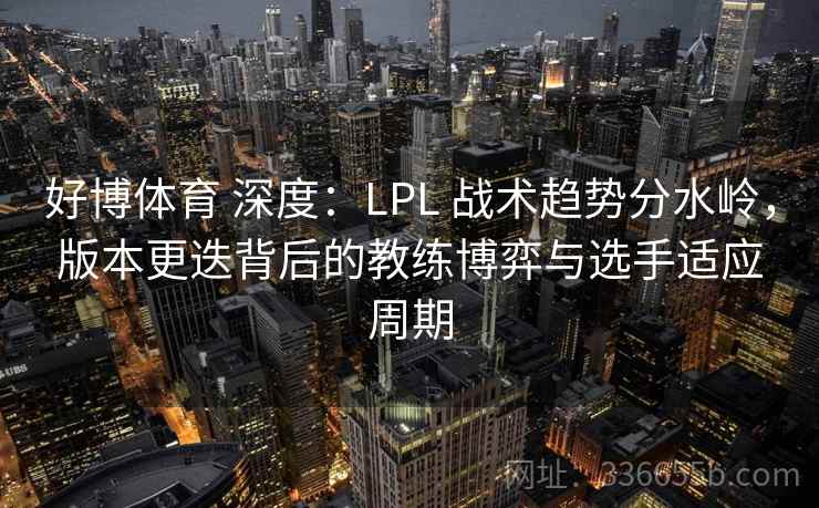 好博体育 深度：LPL 战术趋势分水岭，版本更迭背后的教练博弈与选手适应周期