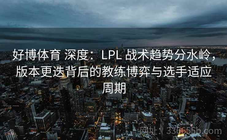 好博体育 深度：LPL 战术趋势分水岭，版本更迭背后的教练博弈与选手适应周期