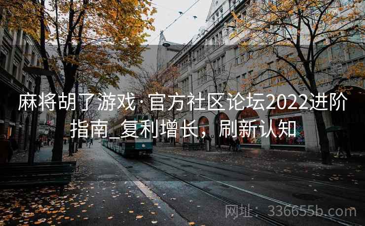 麻将胡了游戏·官方社区论坛2022进阶指南_复利增长，刷新认知