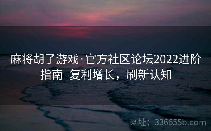麻将胡了游戏·官方社区论坛2022进阶指南_复利增长，刷新认知