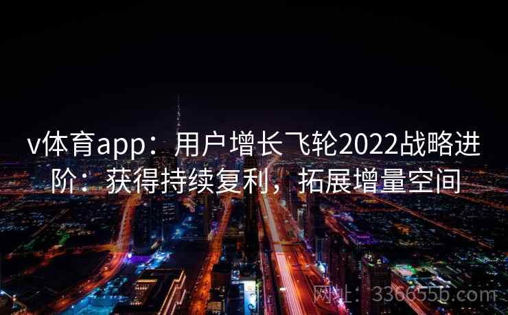 v体育app：用户增长飞轮2022战略进阶：获得持续复利，拓展增量空间