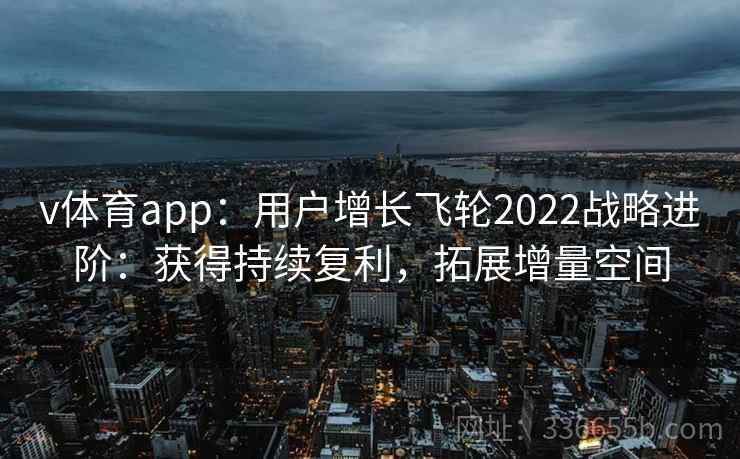 v体育app：用户增长飞轮2022战略进阶：获得持续复利，拓展增量空间