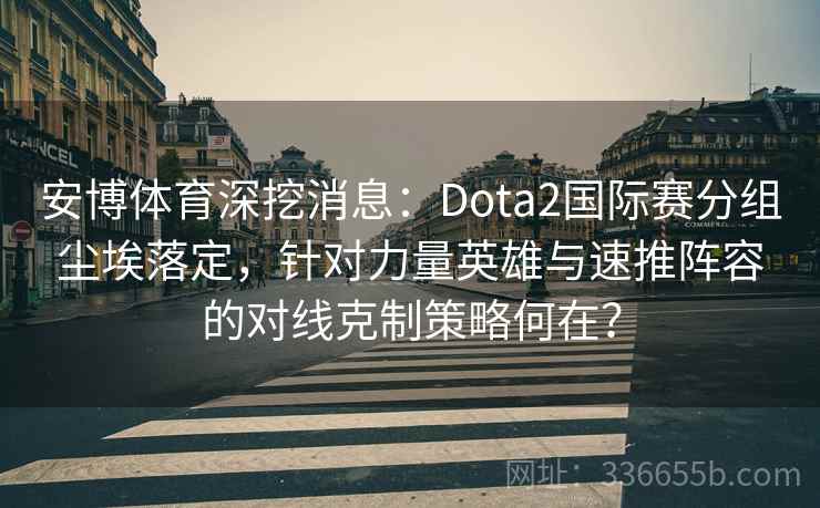 安博体育深挖消息：Dota2国际赛分组尘埃落定，针对力量英雄与速推阵容的对线克制策略何在？