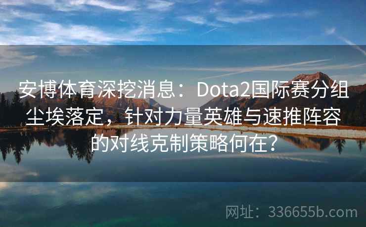 安博体育深挖消息：Dota2国际赛分组尘埃落定，针对力量英雄与速推阵容的对线克制策略何在？