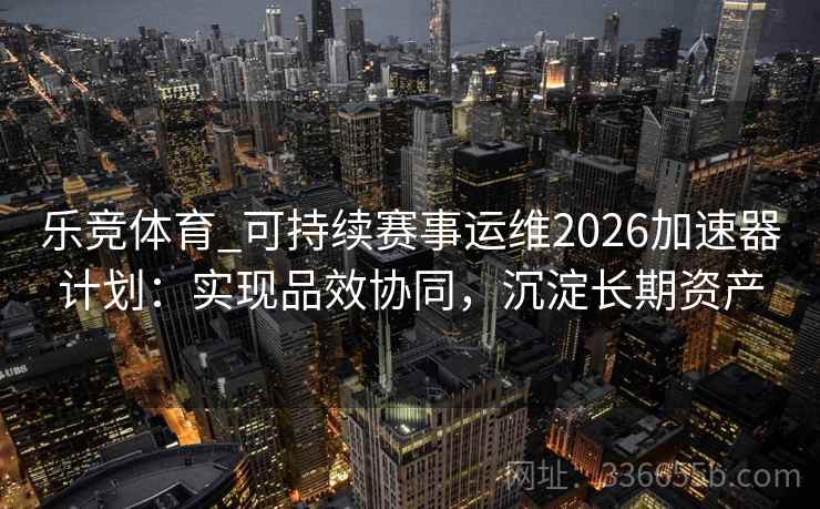 乐竞体育_可持续赛事运维2026加速器计划：实现品效协同，沉淀长期资产