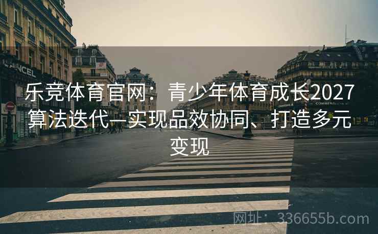 乐竞体育官网：青少年体育成长2027算法迭代—实现品效协同、打造多元变现