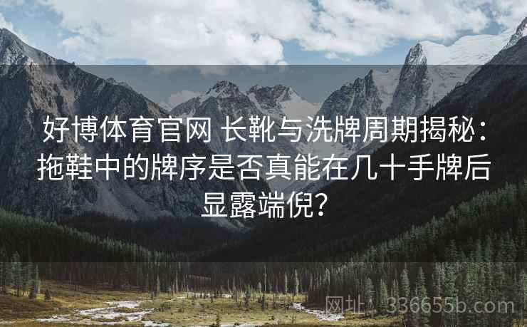 好博体育官网 长靴与洗牌周期揭秘：拖鞋中的牌序是否真能在几十手牌后显露端倪？