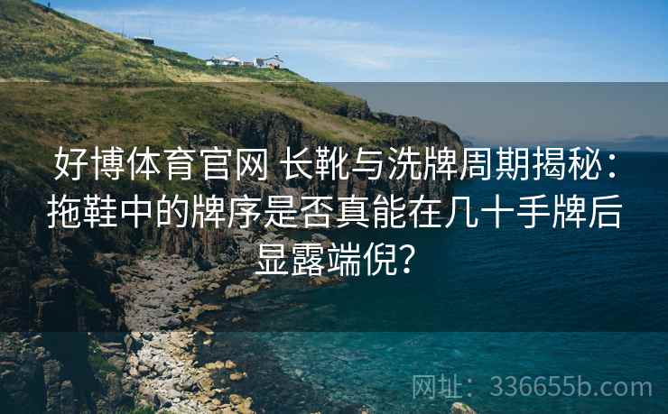 好博体育官网 长靴与洗牌周期揭秘：拖鞋中的牌序是否真能在几十手牌后显露端倪？