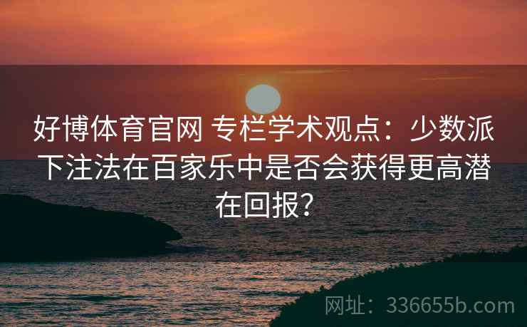 好博体育官网 专栏学术观点：少数派下注法在百家乐中是否会获得更高潜在回报？