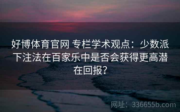好博体育官网 专栏学术观点：少数派下注法在百家乐中是否会获得更高潜在回报？